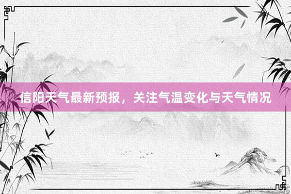 信阳天气最新预报，关注气温变化与天气情况